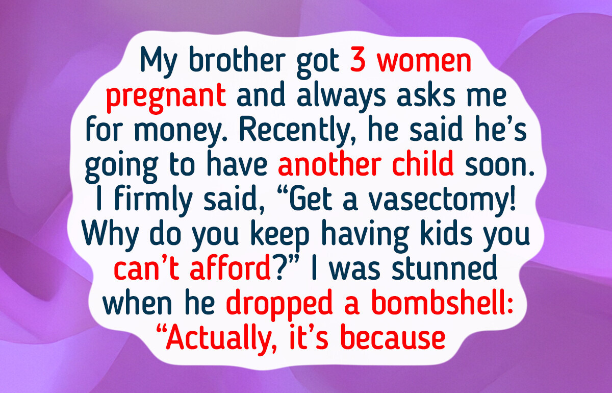 My Brother Keeps Getting Women Pregnant — The True Reason Behind It Left Me Speechless My Brother Keeps Getting Women Pregnant — The True Reason Behind It Left Me Speechless